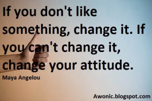 ... something, change it. If you can't change it, change your attitude