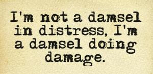 not a damsel in distress, I'm a damsel doing damage.