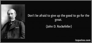 ... afraid to give up the good to go for the great. - John D. Rockefeller