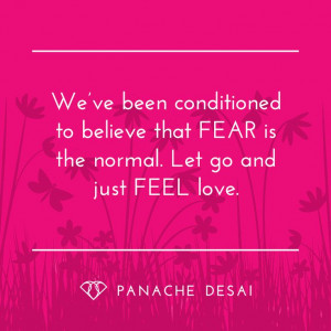 ... constant state of FEAR. Let go and just FEEL love. - Panache Desai