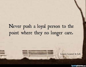 Never push a loyal person to the point where they no longer care