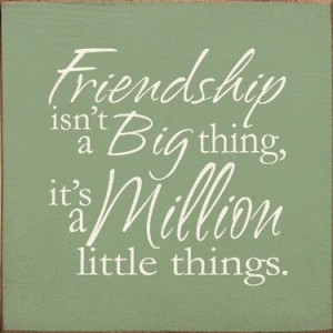 Friendship isn't a Big thing it's a million little things