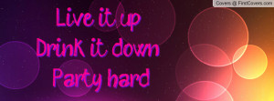 Live it up ; Drink it down ; Party hard Profile Facebook Covers