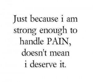 ... because i am strong enough to handle pain doesn t mean i deserve it