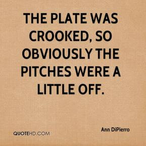 Ann DiPierro - The plate was crooked, so obviously the pitches were a ...