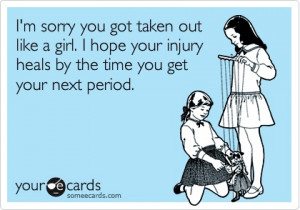 Funny Get Well Ecard: I'm sorry you got taken out like a girl. I hope ...