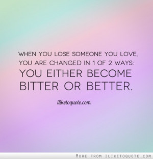 When you lose someone you love, you are changed in 1 of 2 ways: You ...