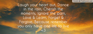 Laugh your heart out, Dance in the rain, Cherish the moments, Ignore ...