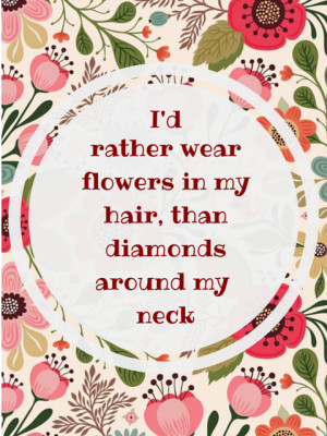 rather wear flowers in my hair than diamonds around my neck