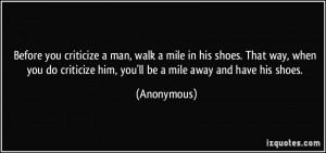 Before you criticize a man, walk a mile in his shoes. That way, when ...