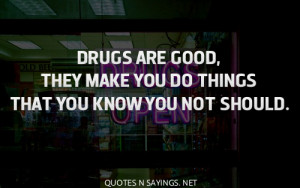 Drugs are good, they make you do things that you know you not should.