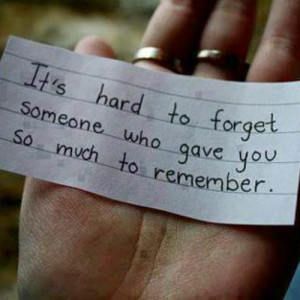It’s so hard to forget someone who gave you so much to remember.