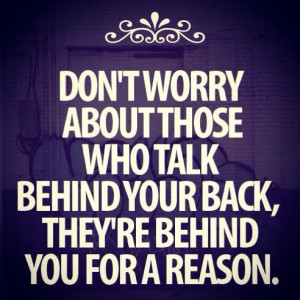... those who talk behind your back, they are behind you for a reason