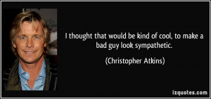 ... kind of cool, to make a bad guy look sympathetic. - Christopher Atkins