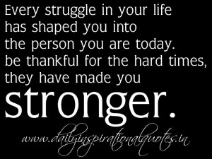 ... thankful for the hard times, they have made you stronger. ~ Anonymous