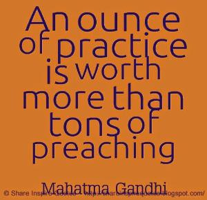 ounce of practice is worth more than tons of preaching ~Mahatma Gandhi ...