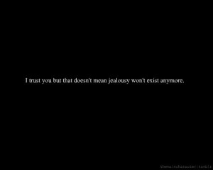 trust you but that doesn’t mean jealousy won’t exist anymore.