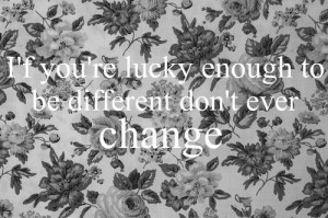 If you're lucky enough to be different don't ever change.