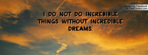 do not do increbible things without incredible dreams. , Pictures