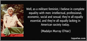 Well, as a militant feminist, I believe in complete equality with men ...