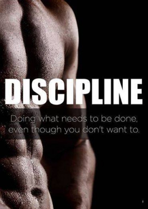 Discipline. Doing what needs to be done even though you don’t want ...