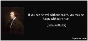 ... well without health, you may be happy without virtue. - Edmund Burke
