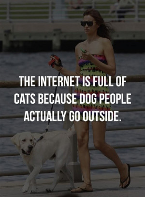 Dog people actually go outside… LOL
