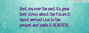 , it's gone. Don't stress about the future, it hasn't arrived. Live ...