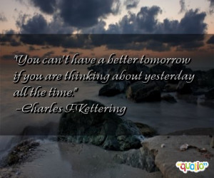 You can't have a better tomorrow if you are thinking about yesterday ...