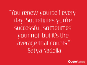 You renew yourself every day. Sometimes you're successful, sometimes ...