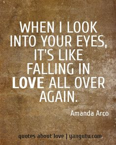 When I look into your eyes, it's like falling in love all over again ...