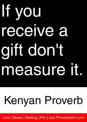 ... receive a gift don't measure it. - Kenyan Proverb #proverbs #quotes