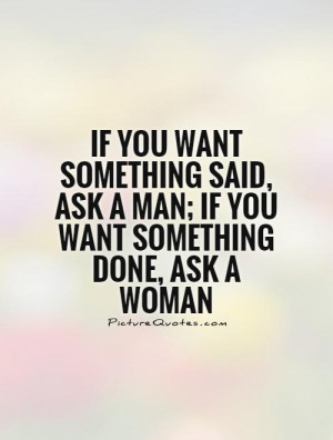 ... something said, ask a man; if you want something done, ask a woman