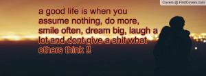 good life is when you assume nothing, do more, smile often, dream ...