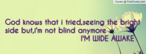 God knows that i tried,seeing the bright side but,i'm not blind ...