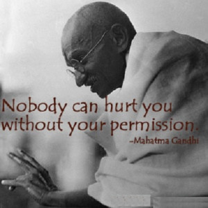 Nobody can hurt me without my permission. ” ~ Mahatma Gandhi
