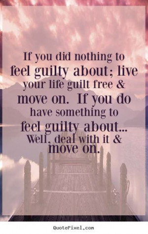 If you did nothing to feel guilty about; live your life guilt free ...