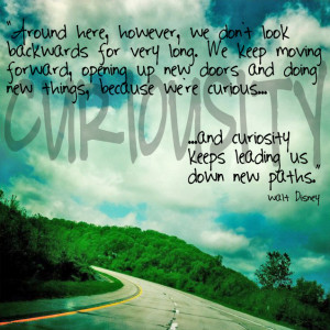 ... curious.... and curiosity keeps leading us down new paths. Walt Disney