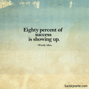 Eighty Percent of success is showing up. – Woody Allen