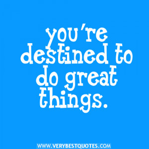 you’re destined to do great things.