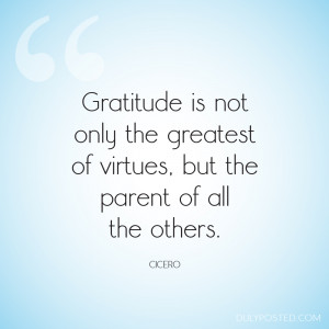 Gratitude is not only the greatest of virtues, but the parent of all ...