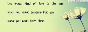 ... love is the one when you want someone but you know you can t have them
