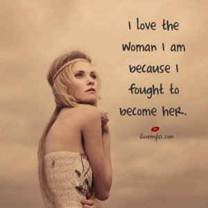 love the woman I am because I fought to become her.
