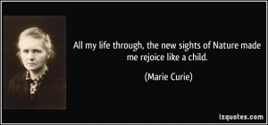 ... the new sights of Nature made me rejoice like a child. - Marie Curie