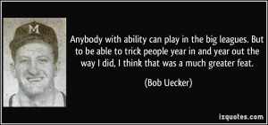 ... out the way I did, I think that was a much greater feat. - Bob Uecker