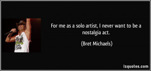 ... as a solo artist, I never want to be a nostalgia act. - Bret Michaels