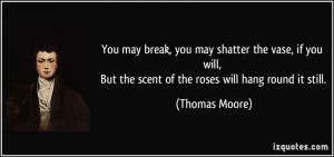 ... , But the scent of the roses will hang round it still. - Thomas Moore