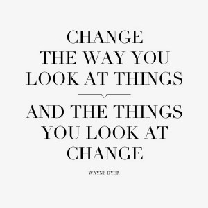 Change the way you look at things.