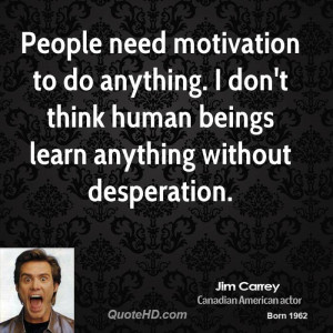 People need motivation to do anything. I don't think human beings ...