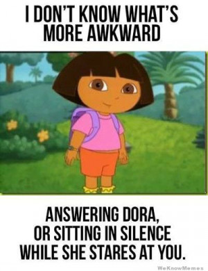 don’t know what’s more awkward answering Dora, or sitting in ...